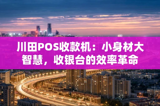 川田POS收款机：小身材大智慧，收银台的效率革命