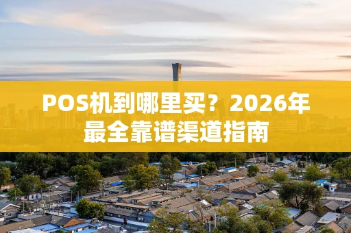 POS机到哪里买？2026年最全靠谱渠道指南