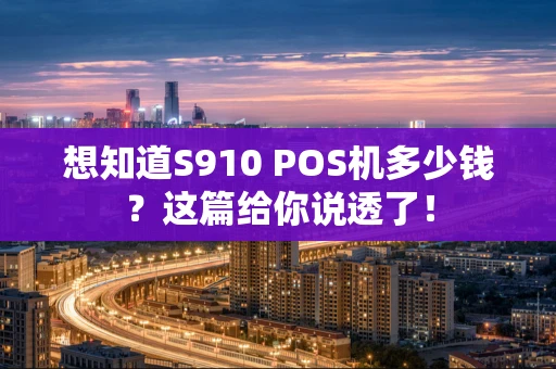想知道S910 POS机多少钱？这篇给你说透了！