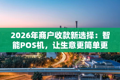 2026年商户收款新选择：智能POS机，让生意更简单更赚钱