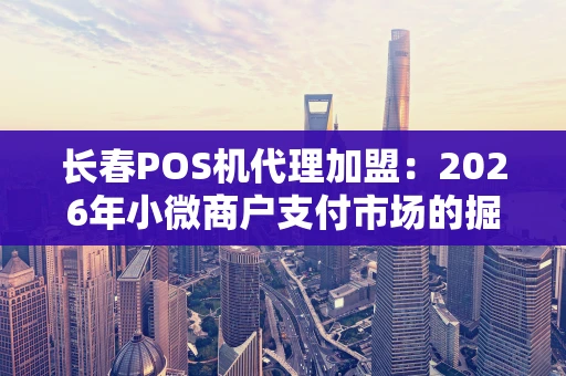 长春POS机代理加盟：2026年小微商户支付市场的掘金指南