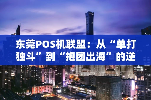 东莞POS机联盟：从“单打独斗”到“抱团出海”的逆袭之路
