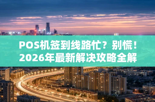 POS机签到线路忙？别慌！2026年最新解决攻略全解析