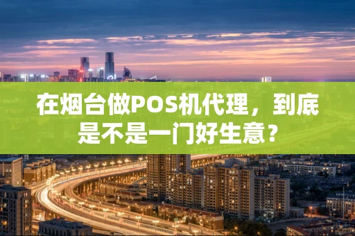 在烟台做POS机代理,到底是不是一门好生意? 在烟台做POS机代理,到底是不是一门好生意?
