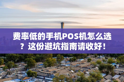 费率低的手机POS机怎么选？这份避坑指南请收好！