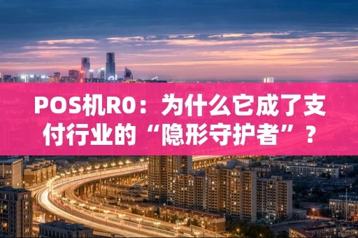 POS机R0：为什么它成了支付行业的“隐形守护者”？