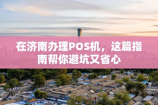 在济南办理POS机，这篇指南帮你避坑又省心