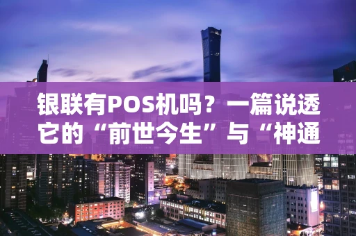 银联有POS机吗？一篇说透它的“前世今生”与“神通广大”
