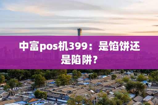 中富pos机399：是馅饼还是陷阱？