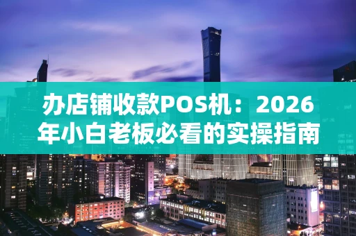 办店铺收款POS机：2026年小白老板必看的实操指南