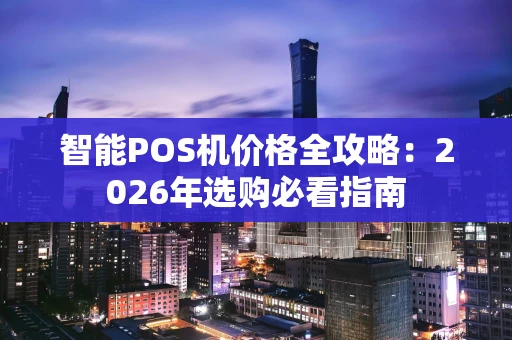 智能POS机价格全攻略：2026年选购必看指南