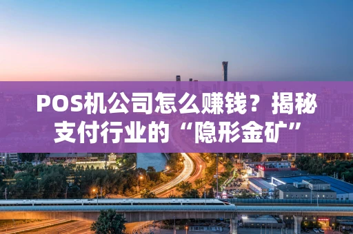 POS机公司怎么赚钱？揭秘支付行业的“隐形金矿”