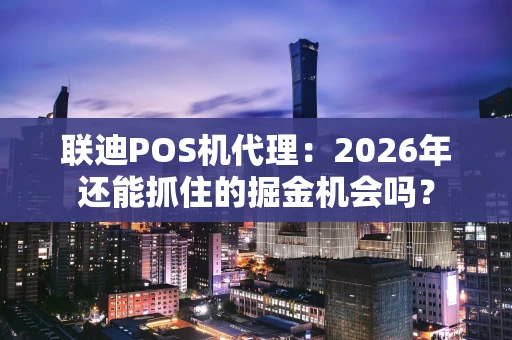 联迪POS机代理：2026年还能抓住的掘金机会吗？