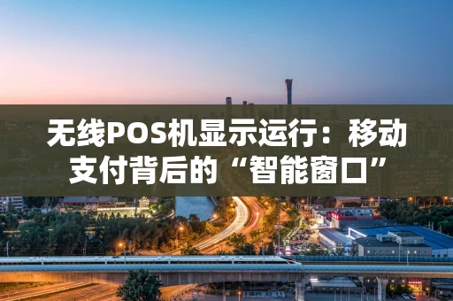 无线POS机显示运行：移动支付背后的“智能窗口”