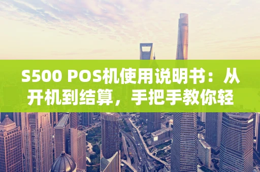 S500 POS机使用说明书：从开机到结算，手把手教你轻松上手