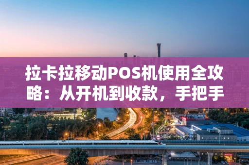 拉卡拉移动POS机使用全攻略：从开机到收款，手把手教你玩转