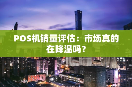 POS机销量评估：市场真的在降温吗？