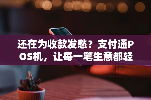 还在为收款发愁？支付通POS机，让每一笔生意都轻松入账！