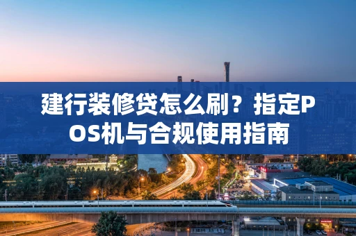 建行装修贷怎么刷？指定POS机与合规使用指南