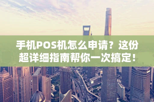 手机POS机怎么申请？这份超详细指南帮你一次搞定！