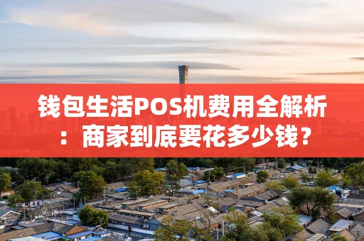 钱包生活POS机费用全解析：商家到底要花多少钱？