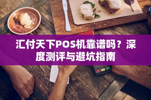 汇付天下POS机靠谱吗？深度测评与避坑指南