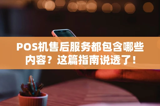 POS机售后服务都包含哪些内容？这篇指南说透了！