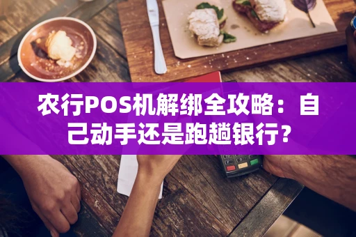 农行POS机解绑全攻略：自己动手还是跑趟银行？