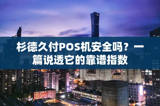 杉德久付POS机安全吗？一篇说透它的靠谱指数