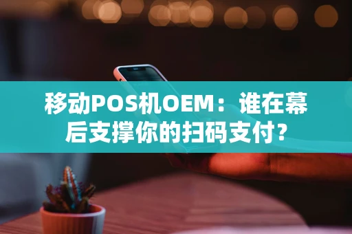 移动POS机OEM：谁在幕后支撑你的扫码支付？