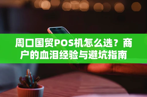 周口国贸POS机怎么选？商户的血泪经验与避坑指南