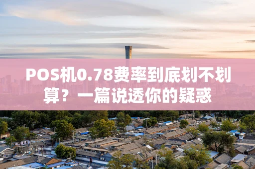 POS机0.78费率到底划不划算？一篇说透你的疑惑