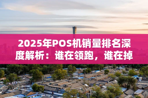 2025年POS机销量排名深度解析：谁在领跑，谁在掉队？