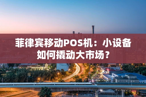 菲律宾移动POS机：小设备如何撬动大市场？