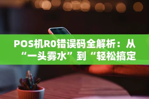 POS机R0错误码全解析：从“一头雾水”到“轻松搞定”