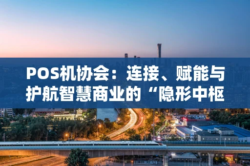 POS机协会：连接、赋能与护航智慧商业的“隐形中枢”