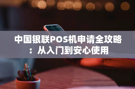 中国银联POS机申请全攻略：从入门到安心使用