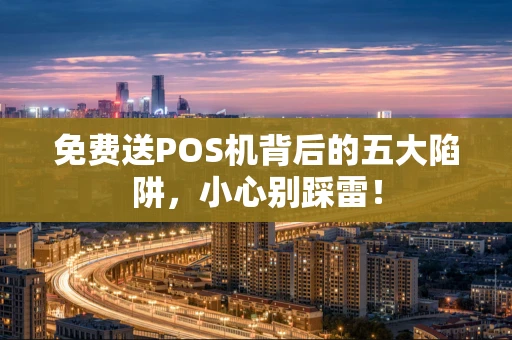 免费送POS机背后的五大陷阱，小心别踩雷！