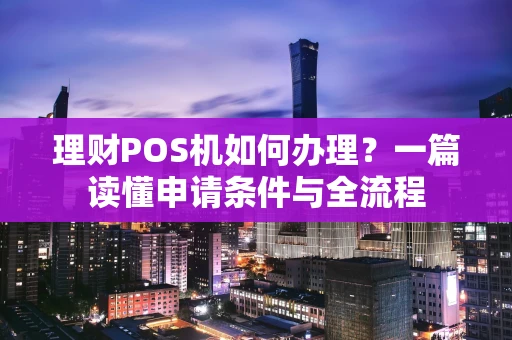 理财POS机如何办理？一篇读懂申请条件与全流程