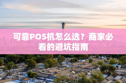 可靠POS机怎么选？商家必看的避坑指南