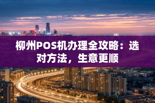 柳州POS机办理全攻略：选对方法，生意更顺
