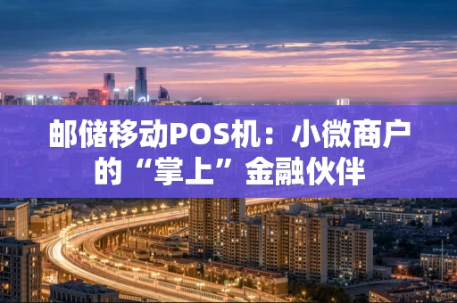 邮储移动POS机：小微商户的“掌上”金融伙伴