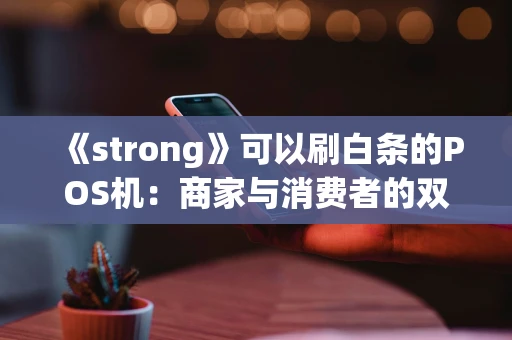 《strong》可以刷白条的POS机：商家与消费者的双赢工具《strong》