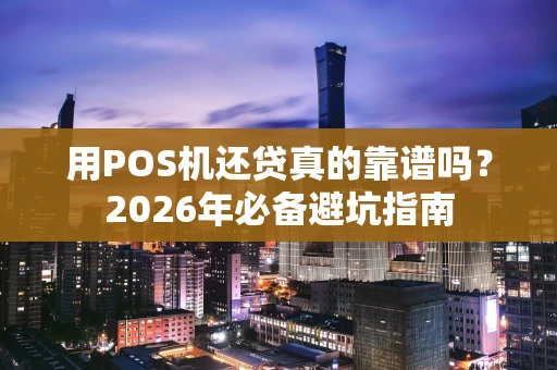 用POS机还贷真的靠谱吗？2026年必备避坑指南