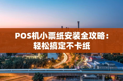 POS机小票纸安装全攻略：轻松搞定不卡纸