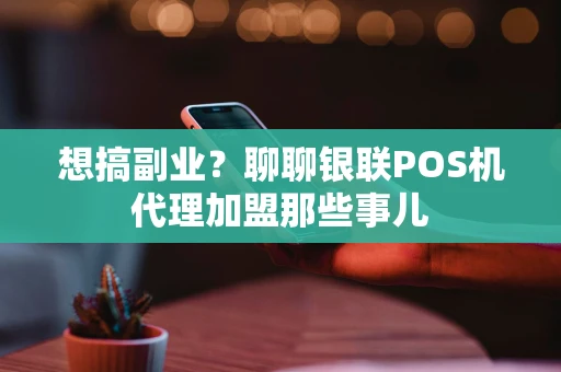 想搞副业？聊聊银联POS机代理加盟那些事儿