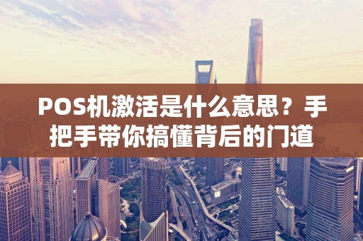 POS机激活是什么意思？手把手带你搞懂背后的门道