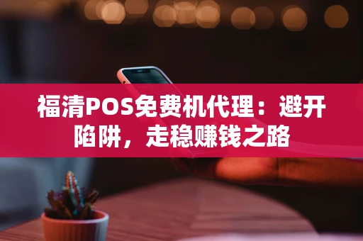 福清POS免费机代理：避开陷阱，走稳赚钱之路