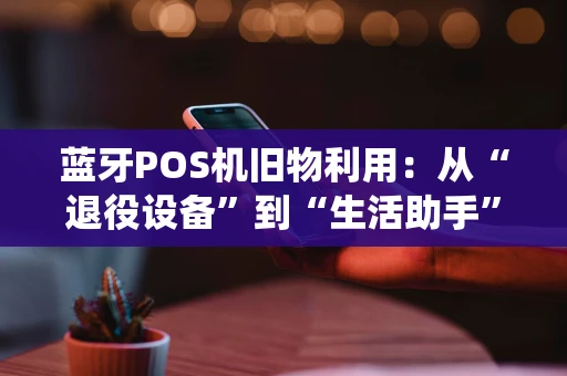 蓝牙POS机旧物利用：从“退役设备”到“生活助手”的创意变身
