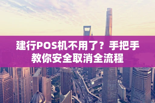 建行POS机不用了？手把手教你安全取消全流程